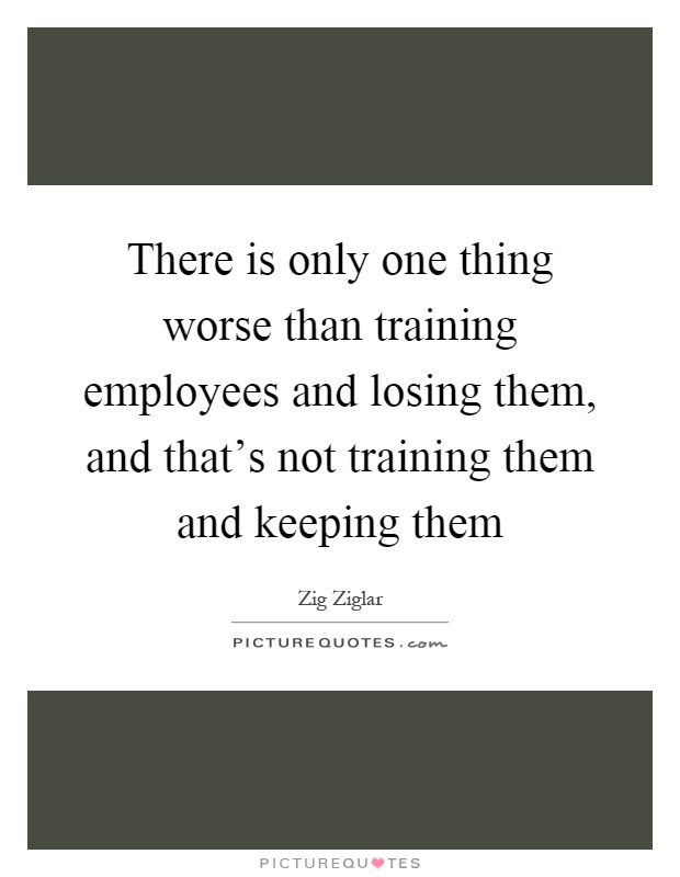 There is only one thing worse than training employees and losing them, and that’s not training them and keeping them Picture Quote #1