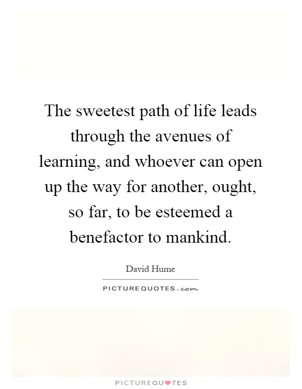The sweetest path of life leads through the avenues of learning, and whoever can open up the way for another, ought, so far, to be esteemed a benefactor to mankind Picture Quote #1
