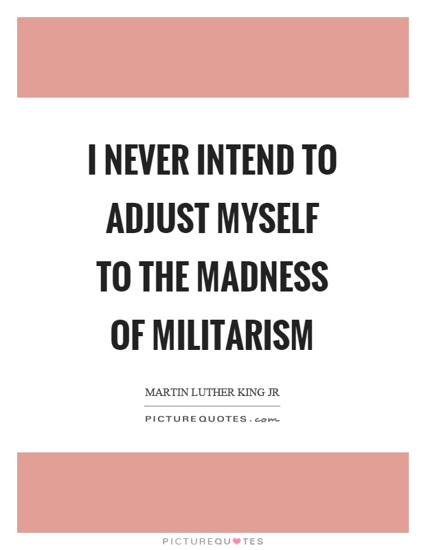 I never intend to adjust myself to the madness of militarism Picture Quote #1