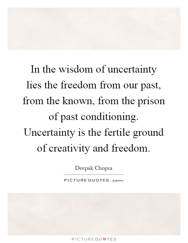 In the wisdom of uncertainty lies the freedom from our past, from the known, from the prison of past conditioning. Uncertainty is the fertile ground of creativity and freedom Picture Quote #1