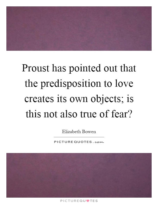 Proust has pointed out that the predisposition to love creates its own objects; is this not also true of fear? Picture Quote #1