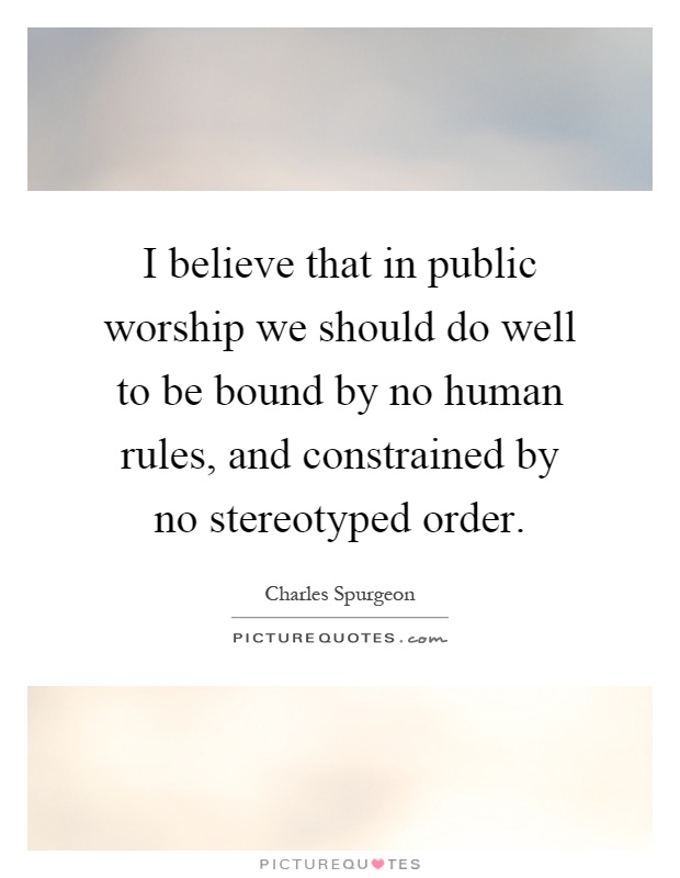 I believe that in public worship we should do well to be bound by no human rules, and constrained by no stereotyped order Picture Quote #1