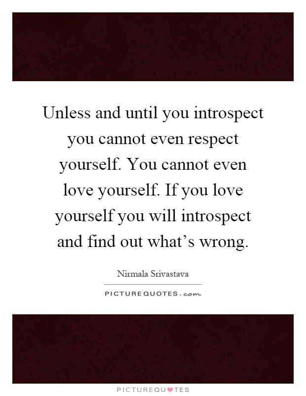 Unless and until you introspect you cannot even respect yourself. You cannot even love yourself. If you love yourself you will introspect and find out what’s wrong Picture Quote #1