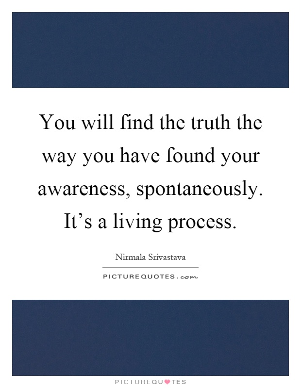 You will find the truth the way you have found your awareness, spontaneously. It’s a living process Picture Quote #1