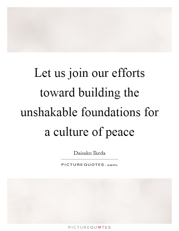 Let us join our efforts toward building the unshakable foundations for a culture of peace Picture Quote #1