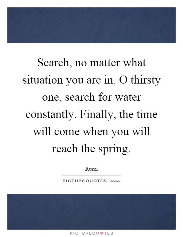 Search, no matter what situation you are in. O thirsty one, search for water constantly. Finally, the time will come when you will reach the spring Picture Quote #1