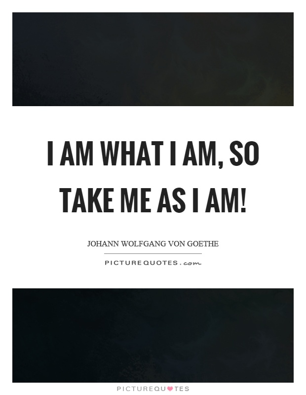 I am what I am, so take me as I am! | Picture Quotes