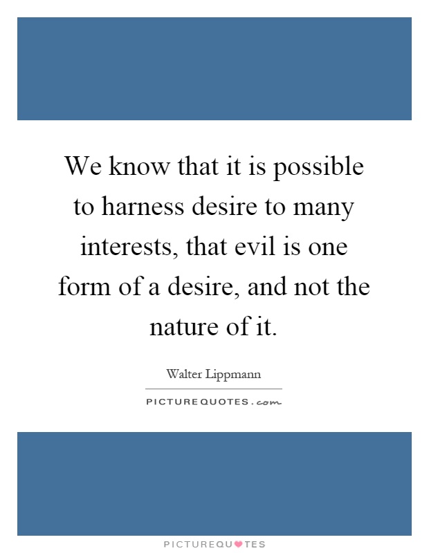 We know that it is possible to harness desire to many interests, that evil is one form of a desire, and not the nature of it Picture Quote #1
