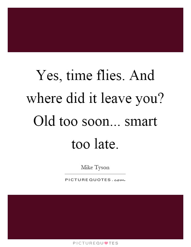 Yes, time flies. And where did it leave you? Old too soon... smart too late Picture Quote #1