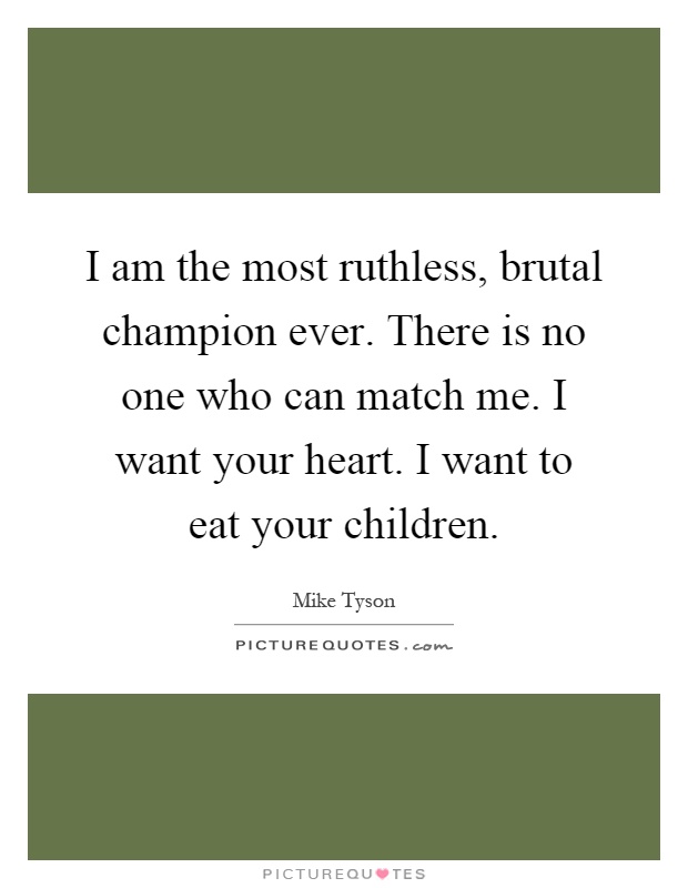 I am the most ruthless, brutal champion ever. There is no one who can match me. I want your heart. I want to eat your children Picture Quote #1