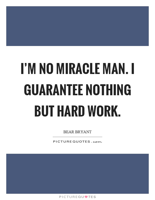 I’m no miracle man. I guarantee nothing but hard work Picture Quote #1
