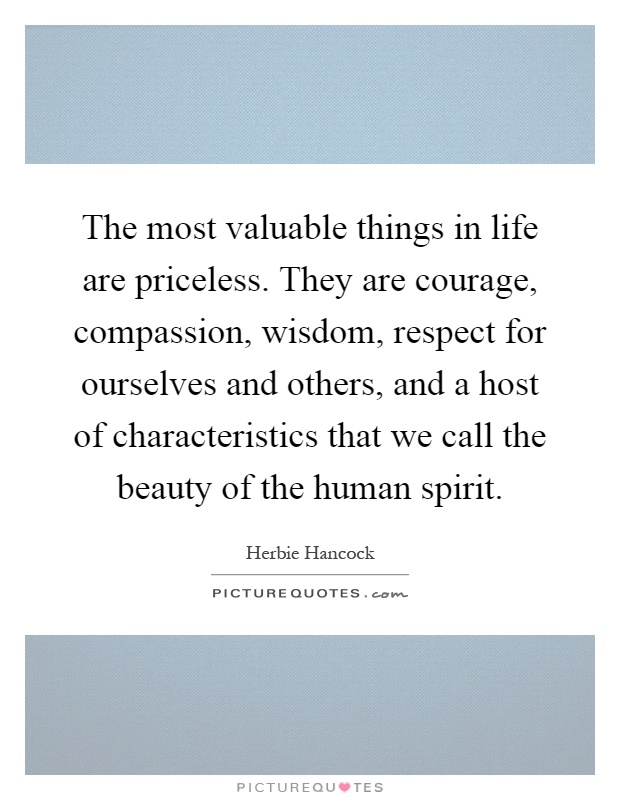 The most valuable things in life are priceless. They are courage, compassion, wisdom, respect for ourselves and others, and a host of characteristics that we call the beauty of the human spirit Picture Quote #1