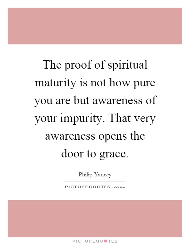 The proof of spiritual maturity is not how pure you are but awareness of your impurity. That very awareness opens the door to grace Picture Quote #1