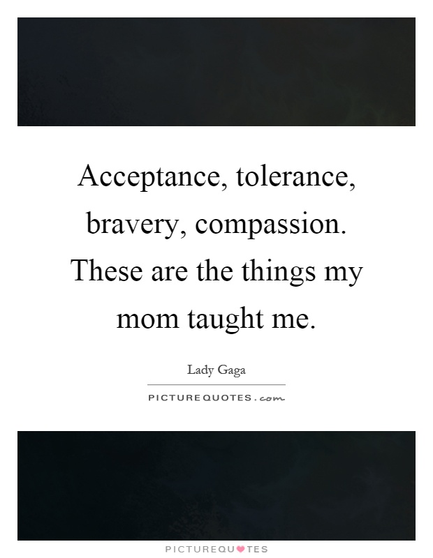 Acceptance, tolerance, bravery, compassion. These are the things my mom taught me Picture Quote #1