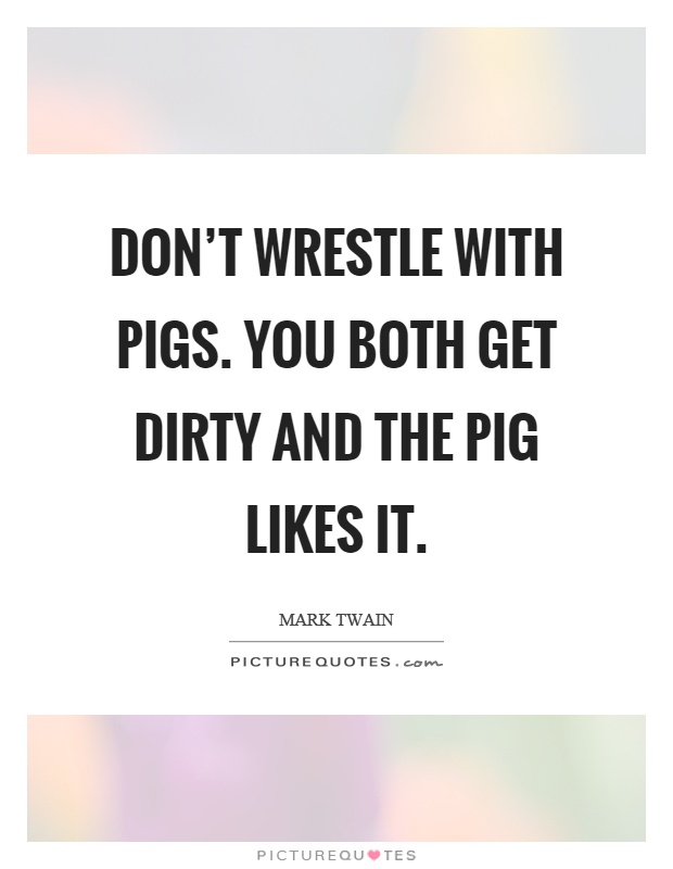 Don’t wrestle with pigs. You both get dirty and the pig likes it Picture Quote #1