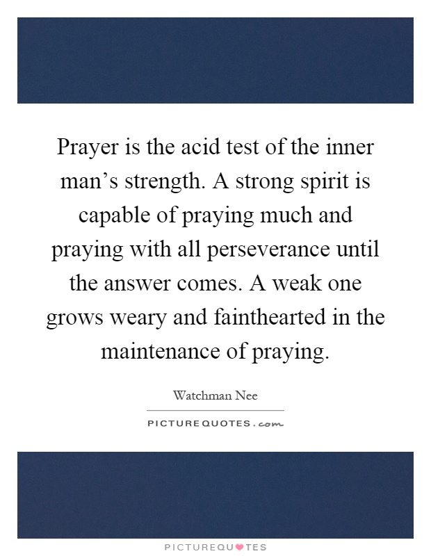 Prayer is the acid test of the inner man’s strength. A strong spirit is capable of praying much and praying with all perseverance until the answer comes. A weak one grows weary and fainthearted in the maintenance of praying Picture Quote #1