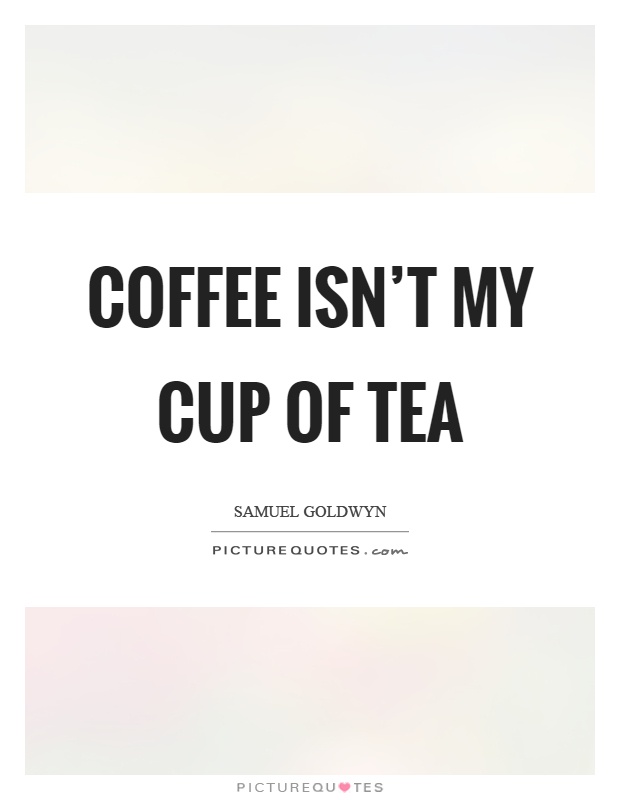 Coffee isn’t my cup of tea Picture Quote #1