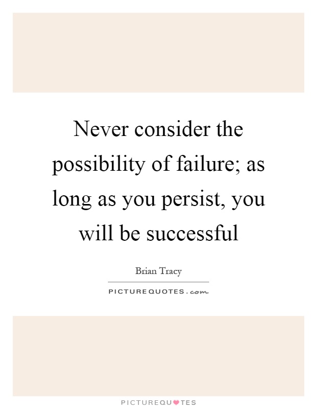 Never consider the possibility of failure; as long as you persist, you will be successful Picture Quote #1