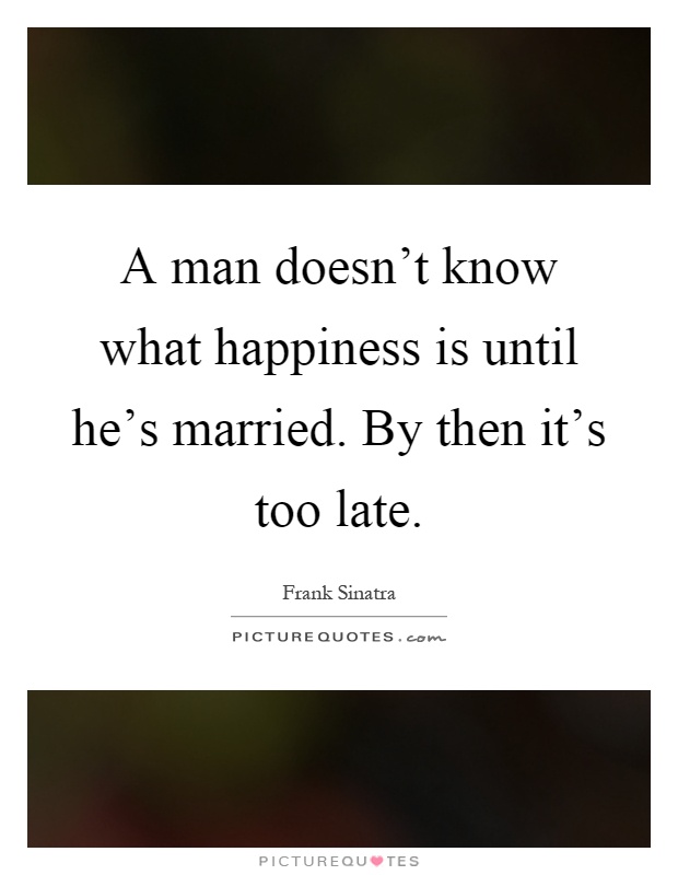 A man doesn’t know what happiness is until he’s married. By then it’s too late Picture Quote #1