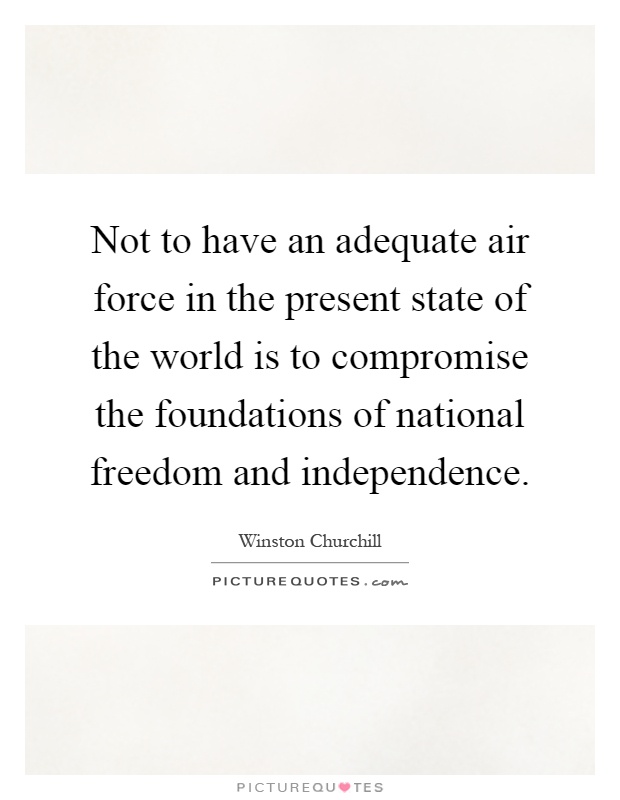 Not to have an adequate air force in the present state of the world is to compromise the foundations of national freedom and independence Picture Quote #1