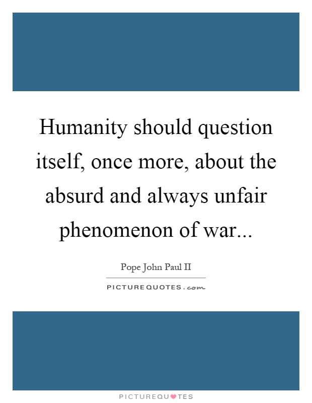 Humanity should question itself, once more, about the absurd and always unfair phenomenon of war Picture Quote #1