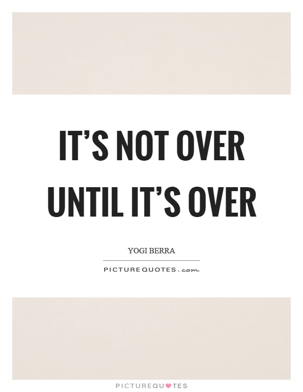 It’s not over until it’s over quote