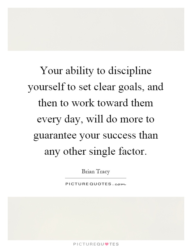 Your ability to discipline yourself to set clear goals, and then to work toward them every day, will do more to guarantee your success than any other single factor Picture Quote #1
