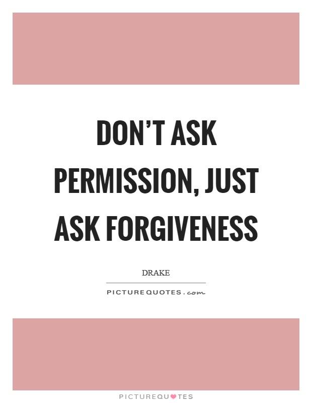 Don’t ask permission, just ask forgiveness Picture Quote #1