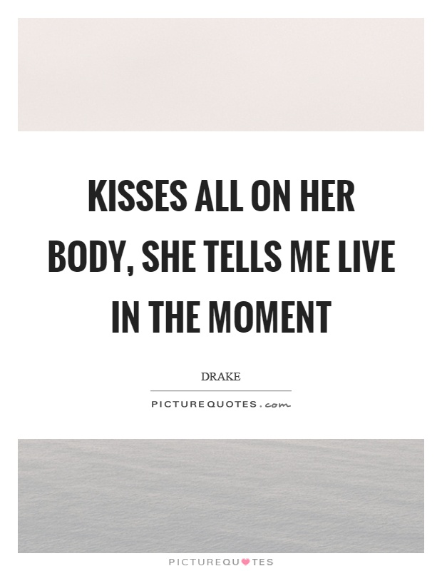 Kisses all on her body, she tells me live in the moment Picture Quote #1