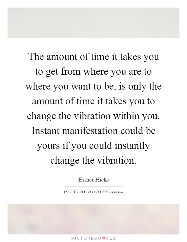 The amount of time it takes you to get from where you are to where you want to be, is only the amount of time it takes you to change the vibration within you. Instant manifestation could be yours if you could instantly change the vibration Picture Quote #1
