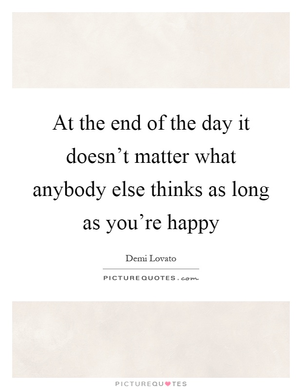 At the end of the day it doesn’t matter what anybody else thinks as long as you’re happy Picture Quote #1