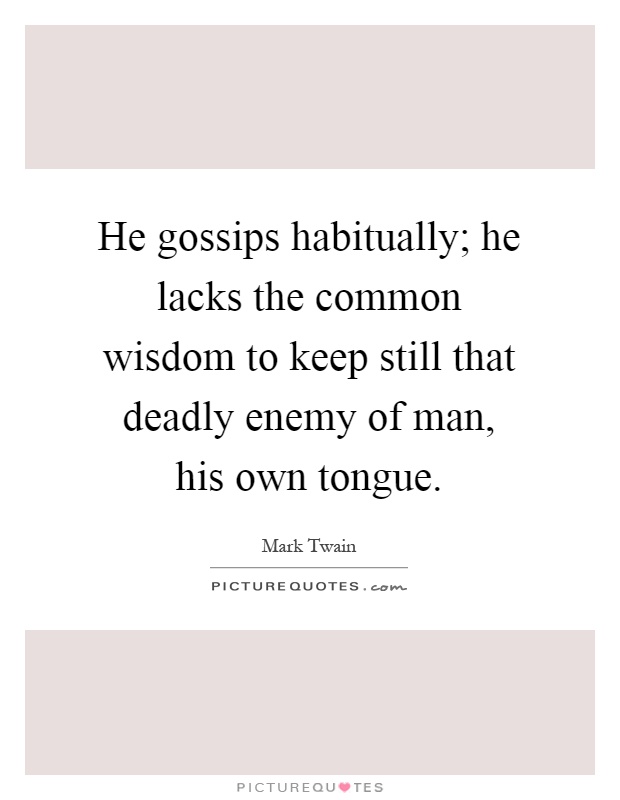 He gossips habitually; he lacks the common wisdom to keep still that deadly enemy of man, his own tongue Picture Quote #1