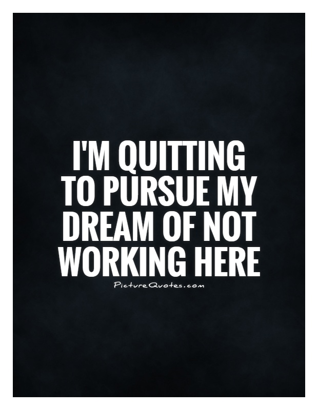 I'm quitting to pursue my dream of not working here Picture Quote #1