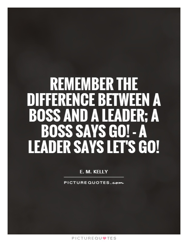 Remember the difference between a boss and a leader; a boss says Go! - a leader says Let's go! Picture Quote #1