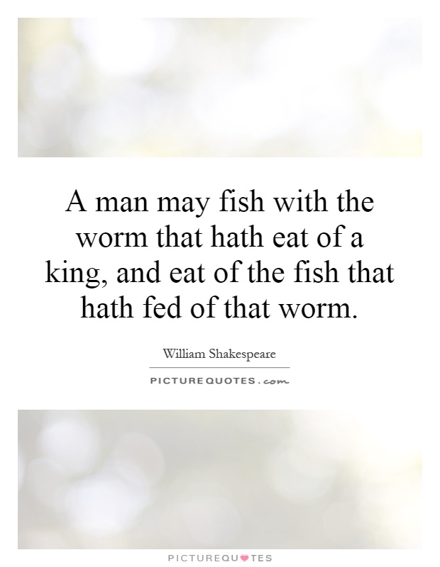 A man may fish with the worm that hath eat of a king, and eat of the fish that hath fed of that worm Picture Quote #1