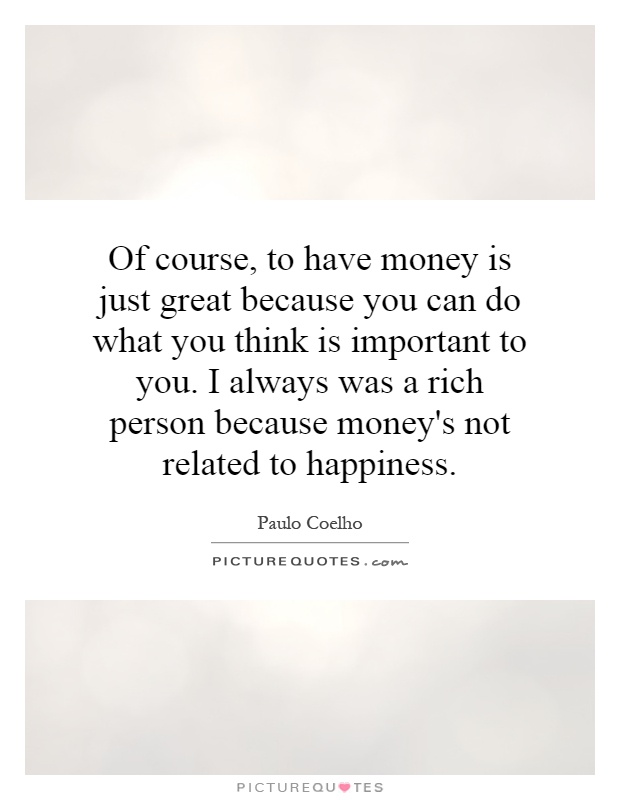 Of course, to have money is just great because you can do what you think is important to you. I always was a rich person because money's not related to happiness Picture Quote #1