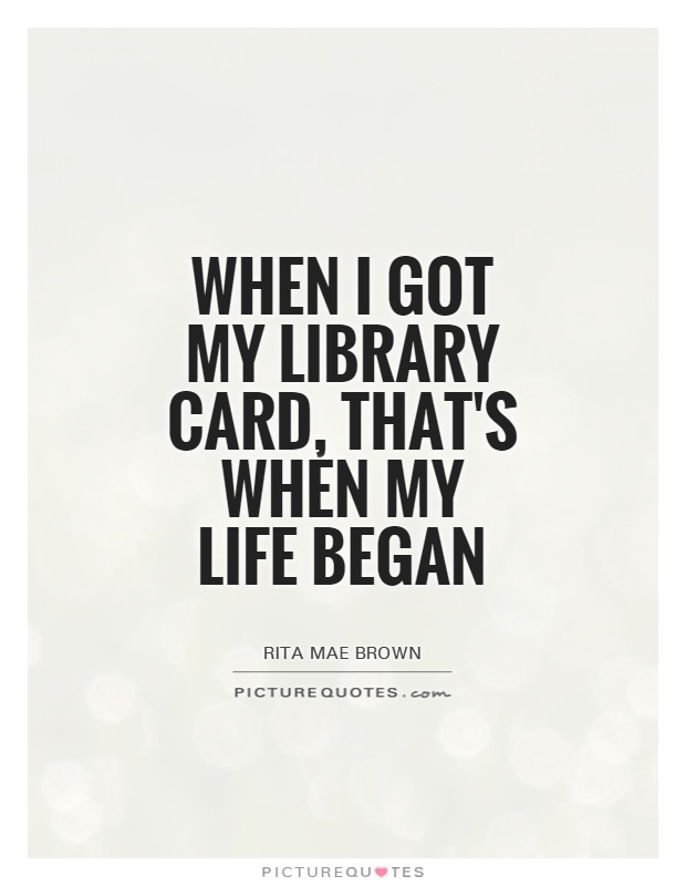 When I got my library card, that's when my life began Picture Quote #1
