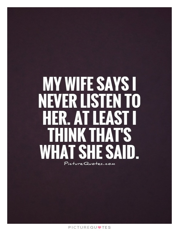 My wife says I never listen to her. At least I think that's what she said Picture Quote #1