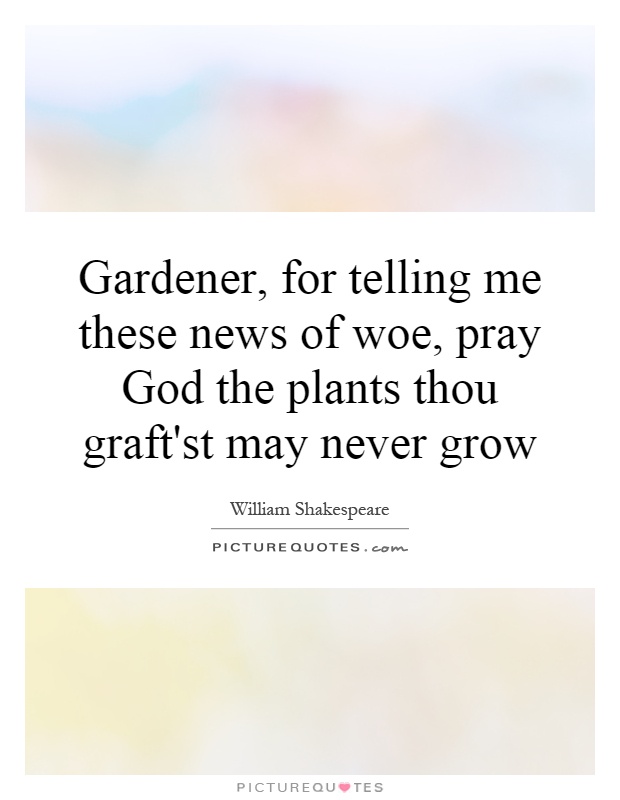 Gardener, for telling me these news of woe, pray God the plants thou graft'st may never grow Picture Quote #1