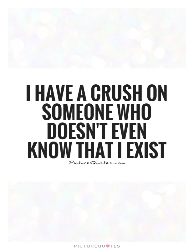 I have a crush on someone who doesn't even know that I exist Picture Quote #1