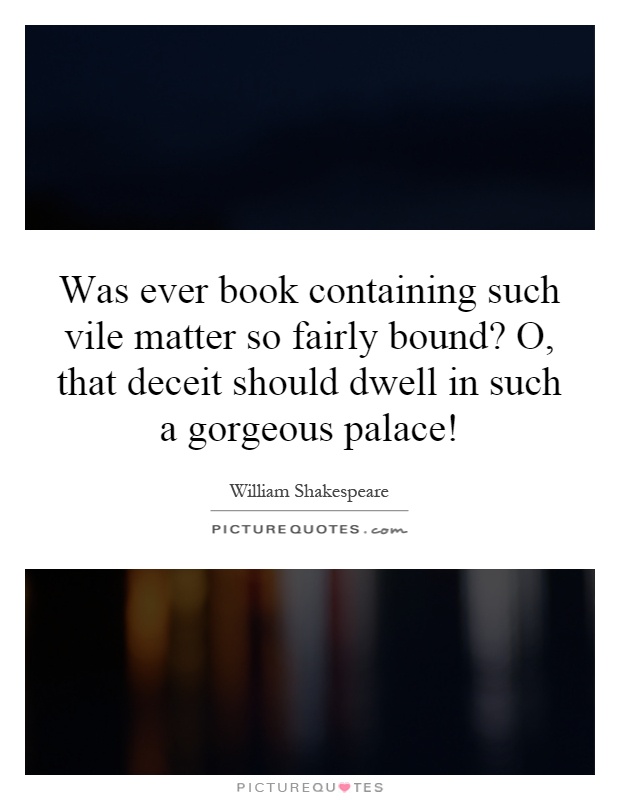 Was ever book containing such vile matter so fairly bound? O, that deceit should dwell in such a gorgeous palace! Picture Quote #1