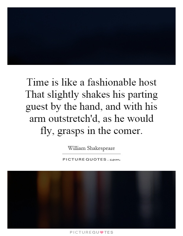 Time is like a fashionable host That slightly shakes his parting guest by the hand, and with his arm outstretch'd, as he would fly, grasps in the comer Picture Quote #1