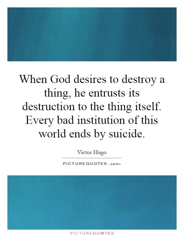When God desires to destroy a thing, he entrusts its destruction to the thing itself. Every bad institution of this world ends by suicide Picture Quote #1