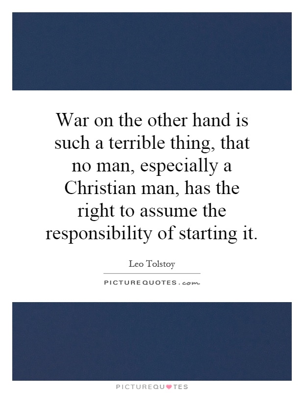 War on the other hand is such a terrible thing, that no man, especially a Christian man, has the right to assume the responsibility of starting it Picture Quote #1