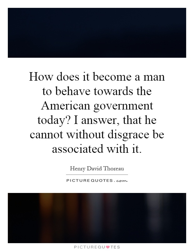 How does it become a man to behave towards the American government today? I answer, that he cannot without disgrace be associated with it Picture Quote #1