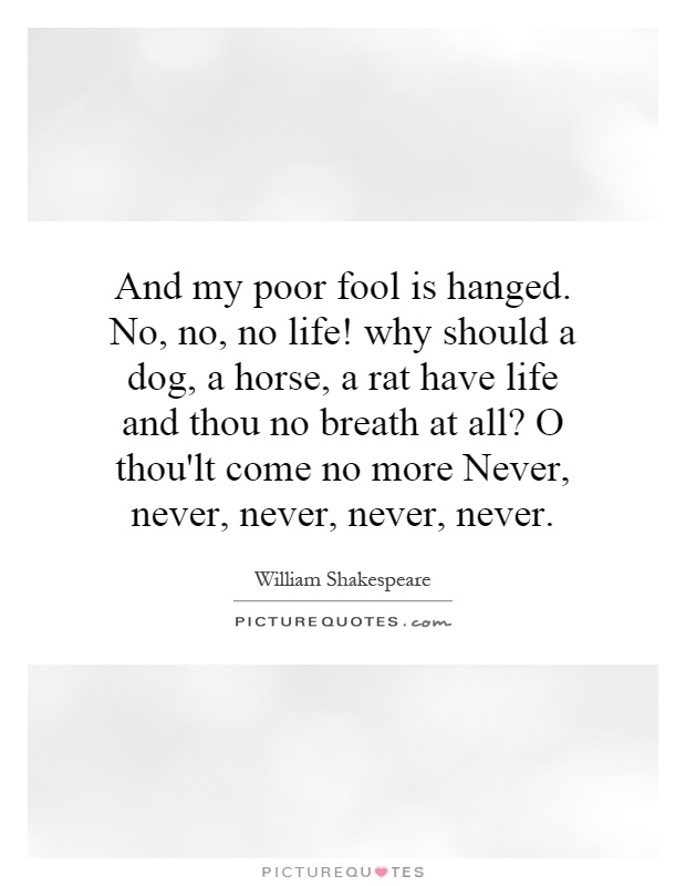 And my poor fool is hanged. No, no, no life! why should a dog, a horse, a rat have life and thou no breath at all? O thou'lt come no more Never, never, never, never, never Picture Quote #1