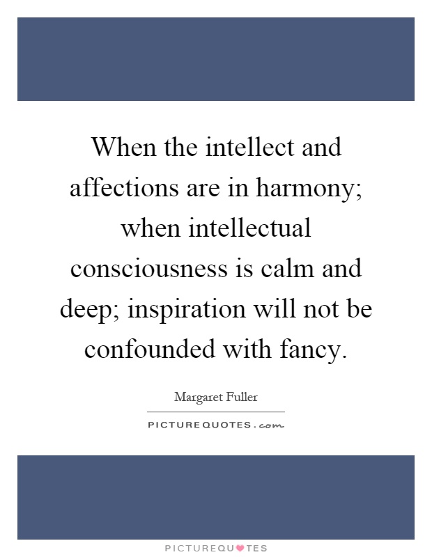 When the intellect and affections are in harmony; when intellectual consciousness is calm and deep; inspiration will not be confounded with fancy Picture Quote #1