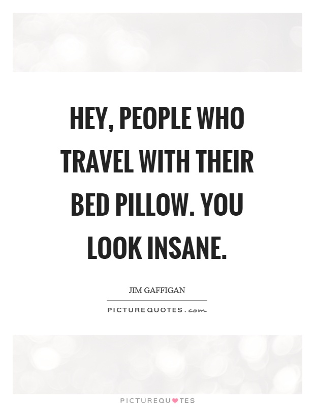 Hey, people who travel with their bed pillow. You look insane Picture Quote #1
