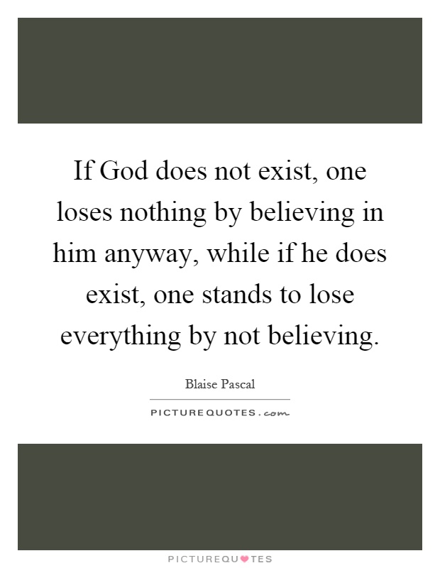 If God does not exist, one loses nothing by believing in him anyway, while if he does exist, one stands to lose everything by not believing Picture Quote #1