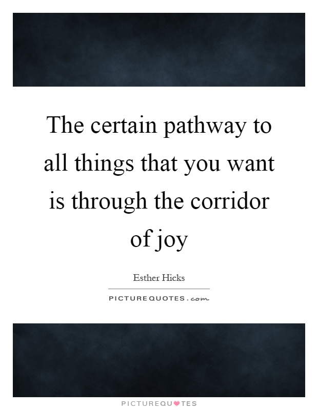 The certain pathway to all things that you want is through the corridor of joy Picture Quote #1